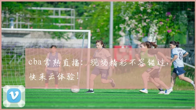 cba常熟直播：现场精彩不容错过，快来云体验！