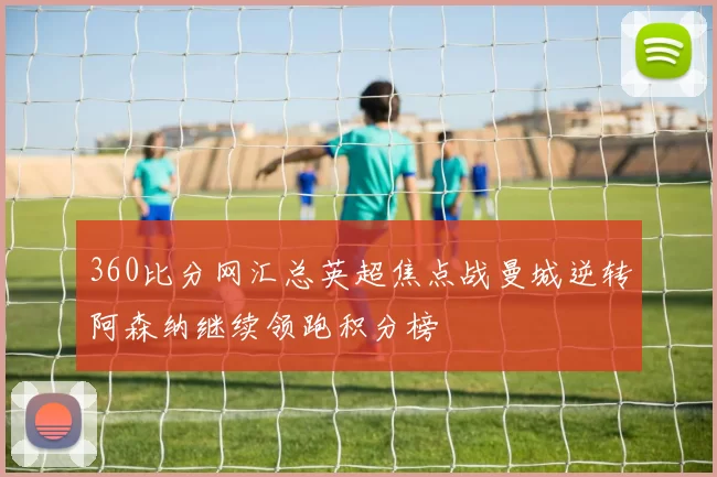 360比分网汇总英超焦点战曼城逆转阿森纳继续领跑积分榜