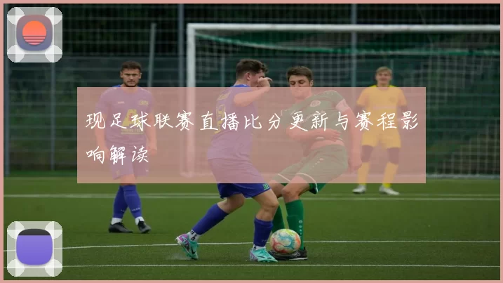 现足球联赛直播比分更新与赛程影响解读
