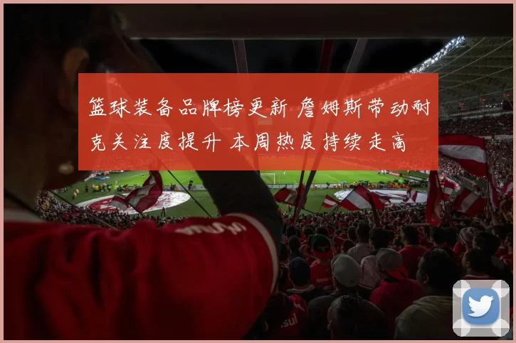 篮球装备品牌榜更新 詹姆斯带动耐克关注度提升 本周热度持续走高