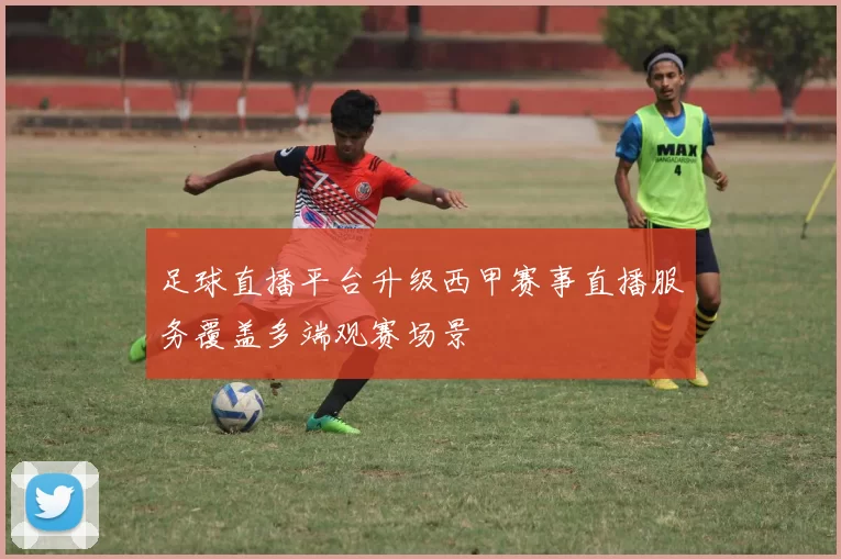 足球直播平台升级西甲赛事直播服务覆盖多端观赛场景