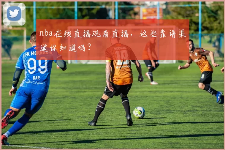 nba在线直播观看直播，这些靠谱渠道你知道吗？
