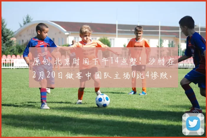原创 北京时间下午14点整！沙特在2月20日做客中国队主场0比4惨败，被辟谣了