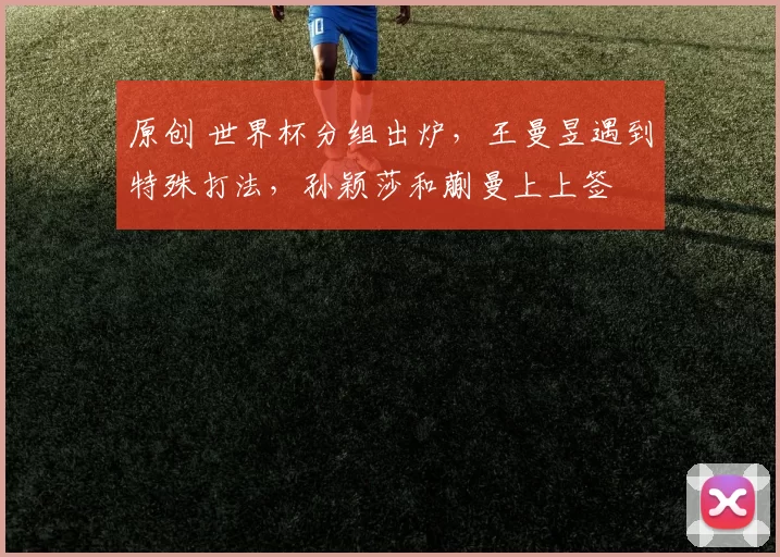 原创 世界杯分组出炉，王曼昱遇到特殊打法，孙颖莎和蒯曼上上签