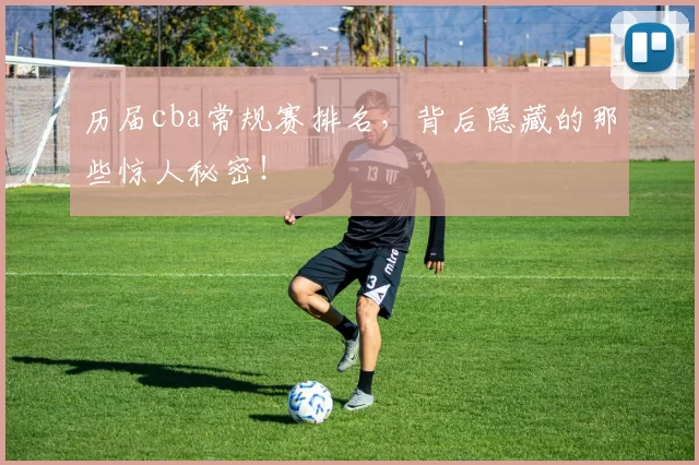 历届cba常规赛排名，背后隐藏的那些惊人秘密！