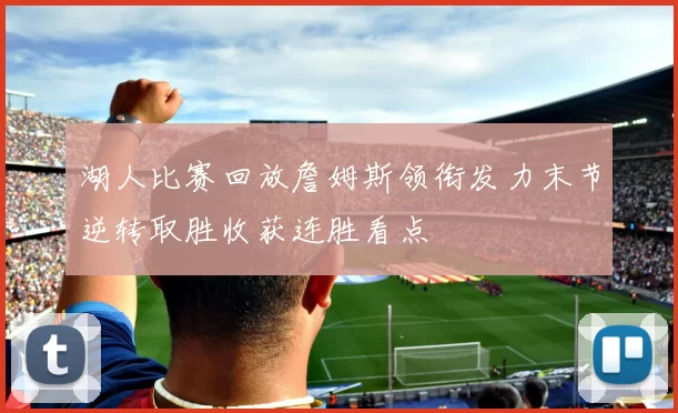 湖人比赛回放詹姆斯领衔发力末节逆转取胜收获连胜看点