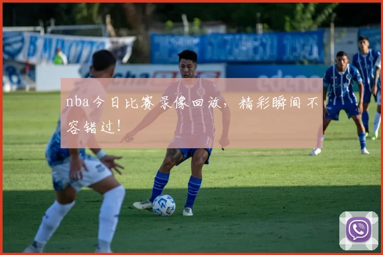 nba今日比赛录像回放，精彩瞬间不容错过！