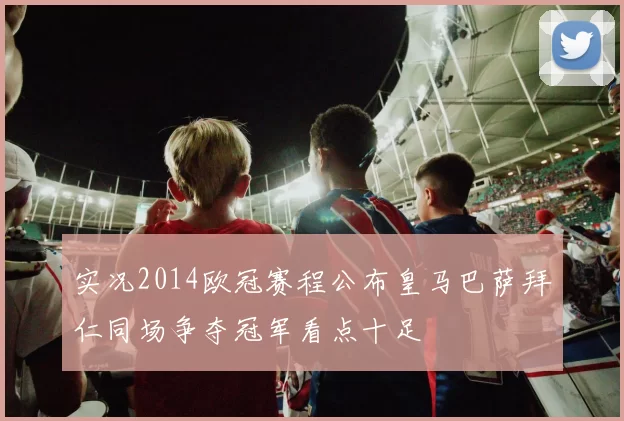 实况2014欧冠赛程公布皇马巴萨拜仁同场争夺冠军看点十足