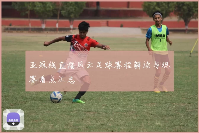 亚冠线直播风云足球赛程解读与观赛看点汇总