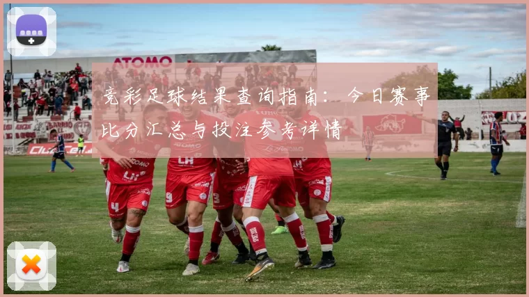 竞彩足球结果查询指南：今日赛事比分汇总与投注参考详情