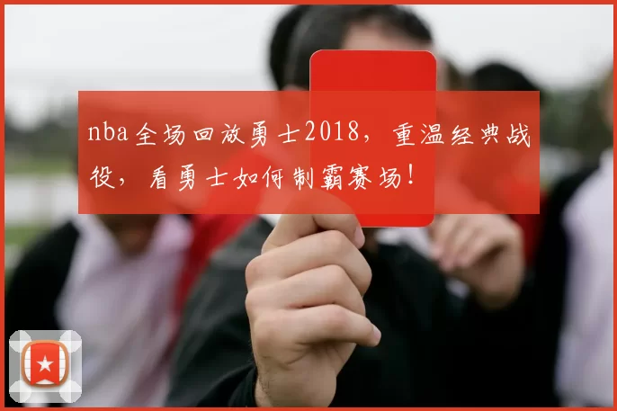 nba全场回放勇士2018，重温经典战役，看勇士如何制霸赛场！