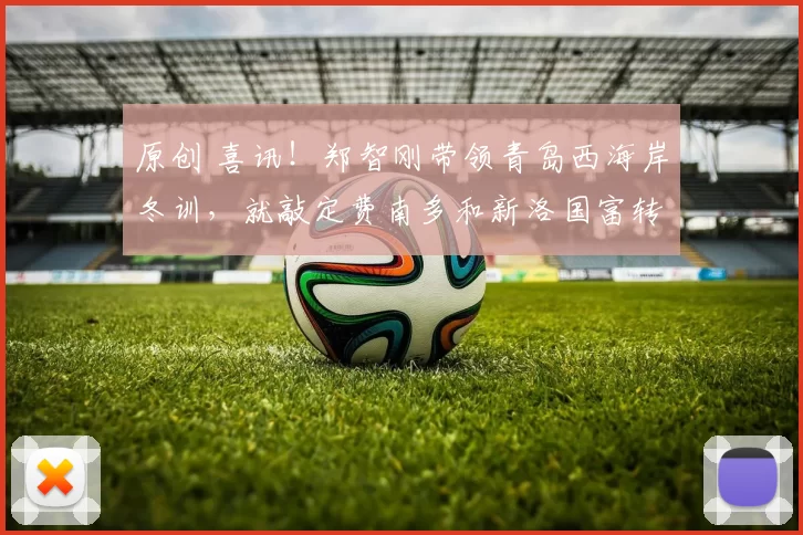 原创 喜讯！郑智刚带领青岛西海岸冬训，就敲定费南多和新洛国富转会