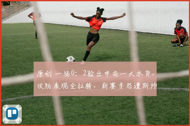 原创 一场0：2验出申花一大水货，攻防表现全拉胯，新赛季恐遭斯帅弃用